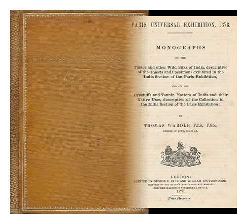 WARDLE, THOMAS, SIR (1831-1909). EXPOSITION UNIVERSELLE (1878 : PARIS) - Monographs on the tusser and other wild silks of India, descriptive of the objects and specimens exhibited in the India section of the Paris Exhibition : and on the dyestuffs and tannin matters of India and their native uses ....  ... descriptive of the collection in the India section of the Paris Exhibition