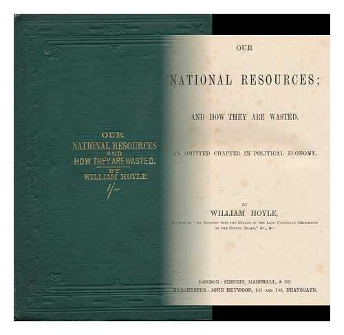 HOYLE, WILLIAM (1831-1886) - Our National Resources; and How They Are Wasted. an Omitted Chapter in Political Economy