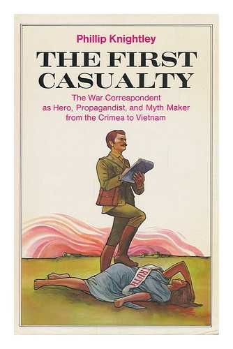 KNIGHTLEY, PHILLIP - The First Casualty : from the Crimea to Vietnam : the War Correspondent As Hero, Propagandist, and Myth Maker