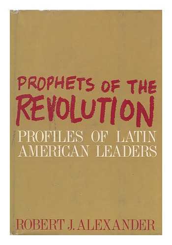 ALEXANDER, ROBERT J. (ROBERT JACKSON) (1918 NOV. 26-?) - Prophets of the Revolution, Profiles of Latin American Leaders