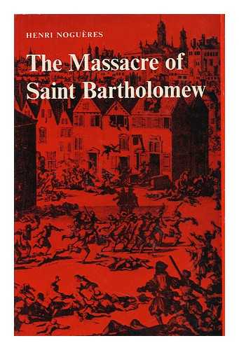 NOGUERES, HENRI (1916-) - The Massacre of Saint Bartholomew - [Uniform Title: La Saint-Barthelemy, 24 Aout 1572. English]
