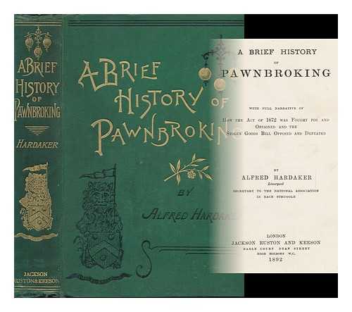 HARDAKER, ALFRED - A Brief History of Pawnbroking, with Full Narrative of How the Act of 1872 Was Fought for and Obtained and the Stolen Goods Bill Opposed and Defeated