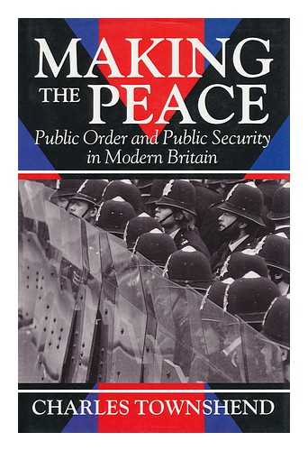 TOWNSHEND, CHARLES - Making the Peace : Public Order and Public Security in Modern Britain