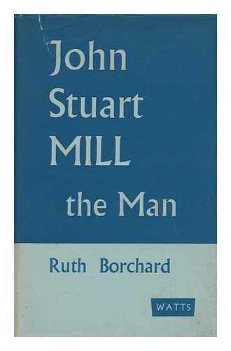 BORCHARD, RUTH - John Stuart Mill, the Man