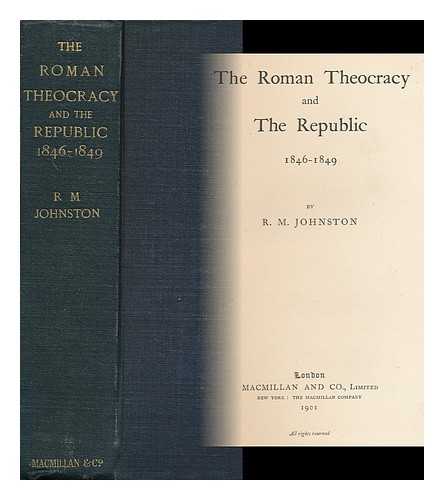 JOHNSTON, R. M. (ROBERT MATTESON) - The Roman Theocracy and the Republic, 1846-1849, by R. M. Johnston