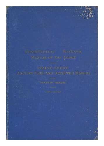 GRAND LODGE, ANCIENT FREE AND ACCEPTED MASONS OF OREGON - Constitution, By-Laws, Manual of the Lodge, Forms of Documents, Adopted June 14, 1911, by the Grand Lodge, Ancient Free and Accepted Masons of Oregon