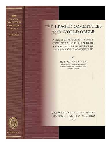 GREAVES, HAROLD RICHARD GORING (1907-) - The League Committees and World Order : a Study of the Permanent Expert Committees of the League of Nations As an Instrument of International Government