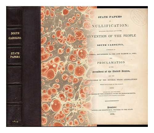 MASSACHUSETTS. GENERAL COURT. COMMITTEE ON THE LIBRARY - State Papers on Nullification: Including the Public Acts of the Convention of the People of South Carolina, Assembled At Columbia, November 19, 1832, and March 11, 1833; the Proclamation of the President of the United States.... . ...and the Proceedings of the Several State Legislatures Which Have Acted on the Subject. Collected and Published by Order of the General Court of Massachusetts, under the Direction of the Committee on the Library