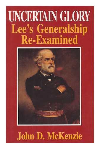 MCKENZIE, JOHN D. - Uncertain Glory : Lee's Generalship Re-Examined / John D. McKenzie