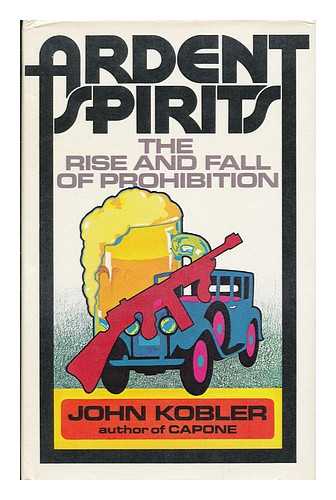 KOBLER, JOHN - Ardent Spirits : the Rise and Fall of Prohibition