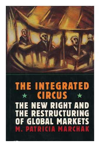 MARCHAK, M. PATRICIA - The Integrated Circus : the New Right and the Restructuring of Global Markets