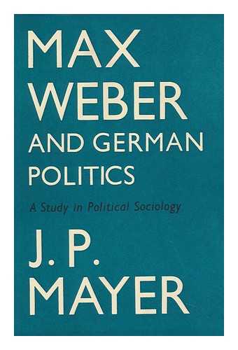 MAYER, J. P. (JACOB PETER) (1903-?) - Max Weber and German Politics, a Study in Political Sociology