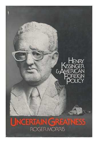 MORRIS, ROGER (1938-) - Uncertain Greatness : Henry Kissinger and American Foreign Policy