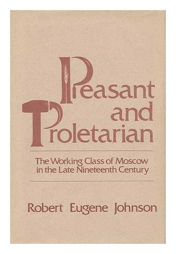 JOHNSON, ROBERT EUGENE - Peasant and Proletarian : the Working Class of Moscow in the Late Nineteenth Century / Robert Eugene Johnson