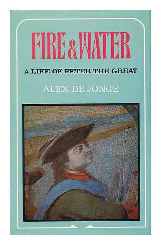 DE JONGE, ALEX - Fire and Water : a Life of Peter the Great / Alex De Jonge