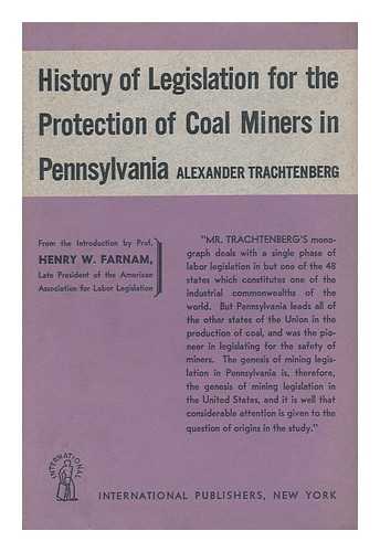 TRACHTENBERG, ALEXANDER (1884-1966) - The History of Legislation for the Protection of Coal Miners in Pennsylvania, 1824-1915, by Alexander Trachtenberg. Introduction by Prof. Henry W. Farnam