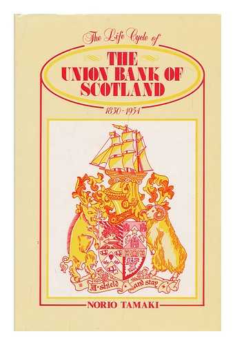 TAMAKI, NORIO (1940-) - The Life Cycle of the Union Bank of Scotland, 1830-1954 / Norio Tamaki ; Foreword by S. G. Checkland