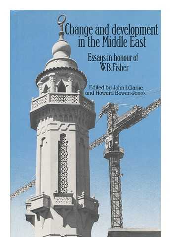 CLARKE, JOHN I. AND BOWEN-JONES, HOWARD (EDS. ) - Change and Development in the Middle East : Essays in Honour of W. B. Fisher / Edited by John I. Clarke and Howard Bowen-Jones