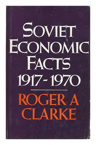 CLARKE, ROGER A. - Soviet Economic Facts, 1917-1970 [By] Roger A. Clarke