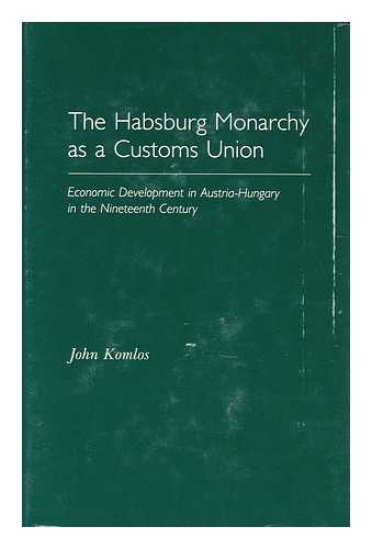 KOMLOS, JOHN - The Habsburg Monarchy As a Customs Union : Economic Development in Austria-Hungary in the Nineteenth Century / John Komlos