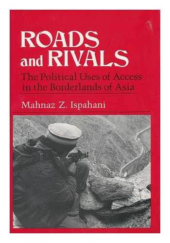 ISPAHANI, MAHNAZ Z - Roads and Rivals : the Political Uses of Access in the Borderlands of Asia