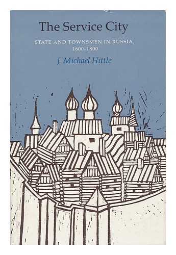 HITTLE, J. MICHAEL (1938-?) - The Service City : State and Townsmen in Russia, 1600-1800