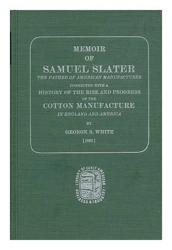WHITE, GEORGE S. (GEORGE SAVAGE) (1784-1850) - Memoir of Samuel Slater, the Father of American Manufactures; Connected with a History of the Rise and Progress of the Cotton Manufacture in England and America