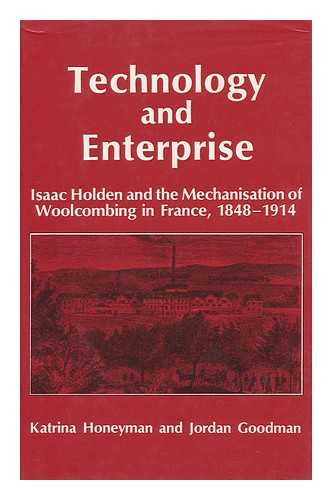 HONEYMAN, KATRINA & GOODMAN, JORDAN - Technology and Enterprise : Isaac Holden and the Mechanisation of Woolcombing in France, 1848-1914