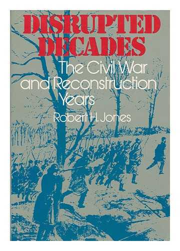 JONES, ROBERT HUHN (1927-?) - Disrupted Decades; the Civil War and Reconstruction Years [By] Robert H. Jones. Cartography by Bernhard H. Wagner