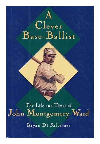 DI SALVATORE, BRYAN - A Clever Base-Ballist : the Life and Times of John Montgomery Ward / Bryan Di Salvatore