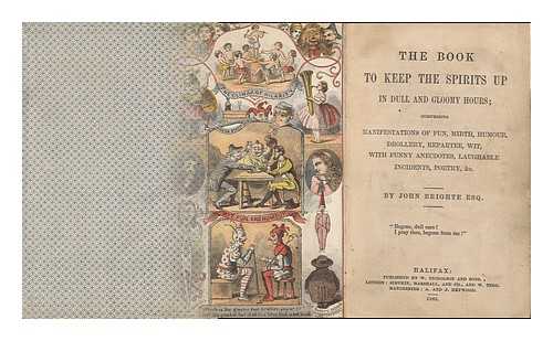 BRIGHTE, JOHN - The Book to Keep the Spirits Up in Dull and Gloomy Hours : Comprising Manifestations of Fun, Mirth, Humour, Drollery, Repartee, Wit, with Funny Anecdotes, Laughable Incidents, Poetry & C.