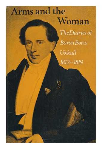 UEXKULL, BEREND JOHANN FRIEDRICH, FREIHERR VON - Arms and the Woman : the Diaries of Baron Boris Uxkull, 1812-1819 / Edited by Detlev Von Uexkull ; Translated by Joel Carmichael