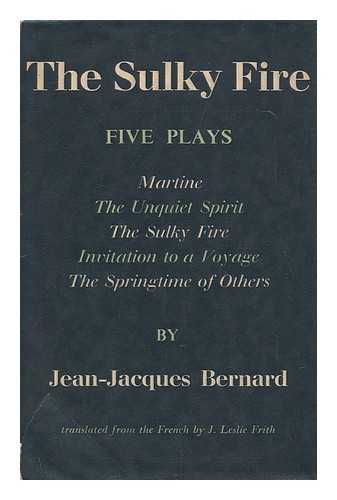 BERNARD, JEAN-JACQUES (1888-1972) - RELATED NAME: FRITH, JOHN LESLIE (TR. ) - The Sulky Fire. Five Plays: the Sulky Fire, Martine, the Springtime of Others, Invitation to a Voyage, the Unquiet Spirit, by Jean-Jacques Bernard; Translated from the French by John Leslie Frith
