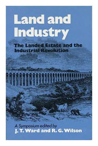 WARD, J. T. AND WILSON, R. G. (EDS. ) - Land and Industry: the Landed Estate and the Industrial Revolution: a Symposium; Edited by J. T. Ward and R. G. Wilson