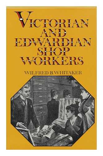 WHITAKER, WILFRED B. (WILFRED BARNETT) - Victorian and Edwardian Shopworkers; the Struggle to Obtain Better Conditions and a Half-Holiday