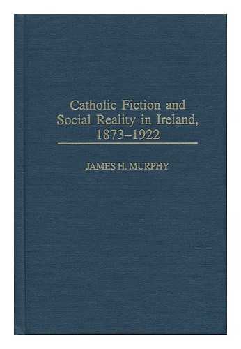 MURPHY, JAMES H. - Catholic Fiction and Social Reality in Ireland, 1873-1922 / James H. Murphy