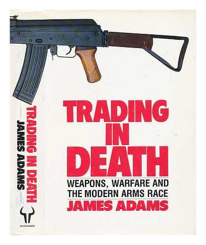 ADAMS, JAMES - Trading in Death : Weapons, Warfare and the Modern Arms Race