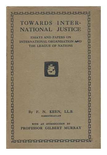 KEEN, FRANK NOEL - Towards International Justice : Being a Collection of Essays and Papers on International Organisation and the League of Nations