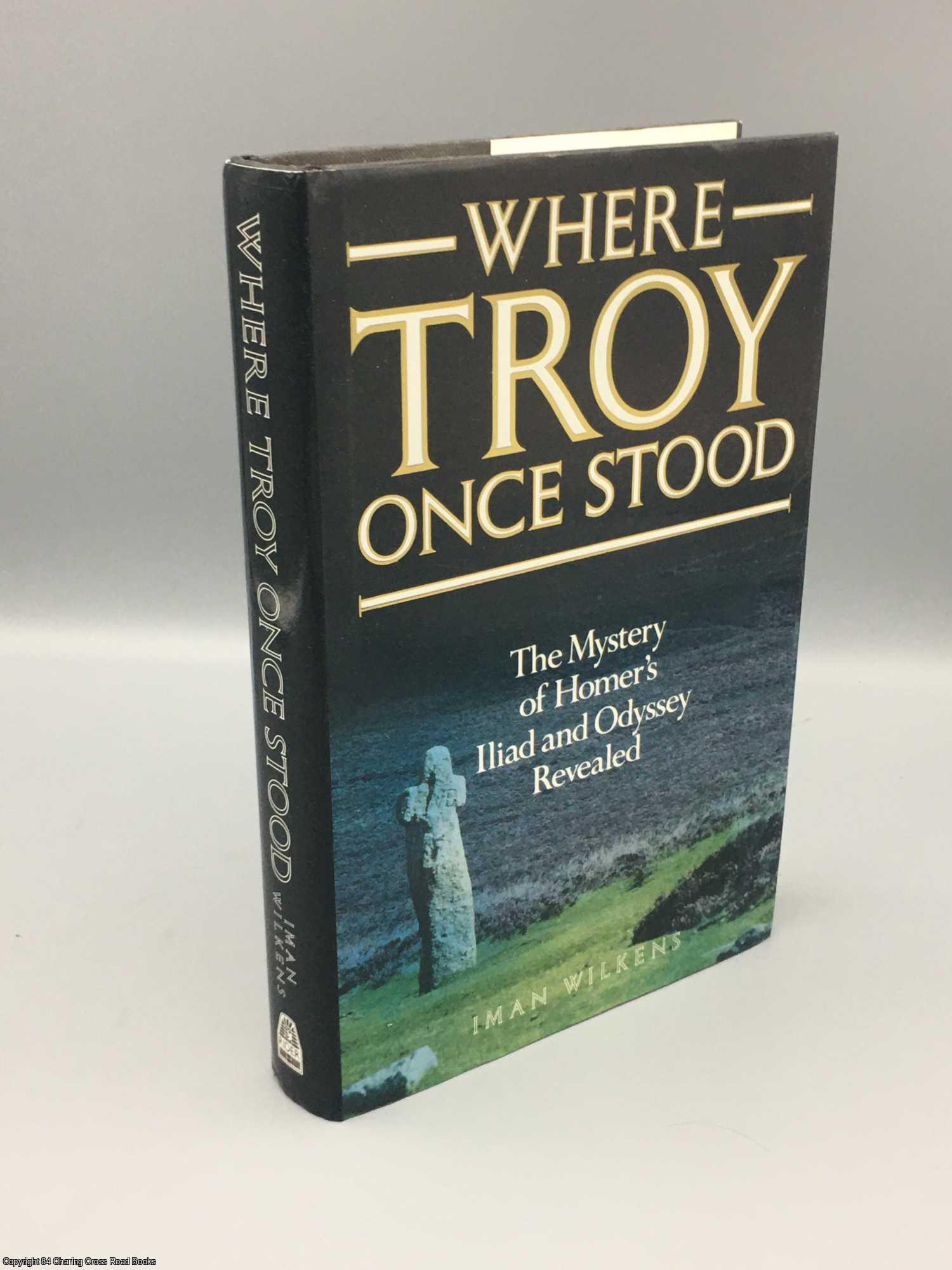 Wilkens, Iman J. - Where Troy Once Stood: The Mystery of Homer's Iliad Revealed