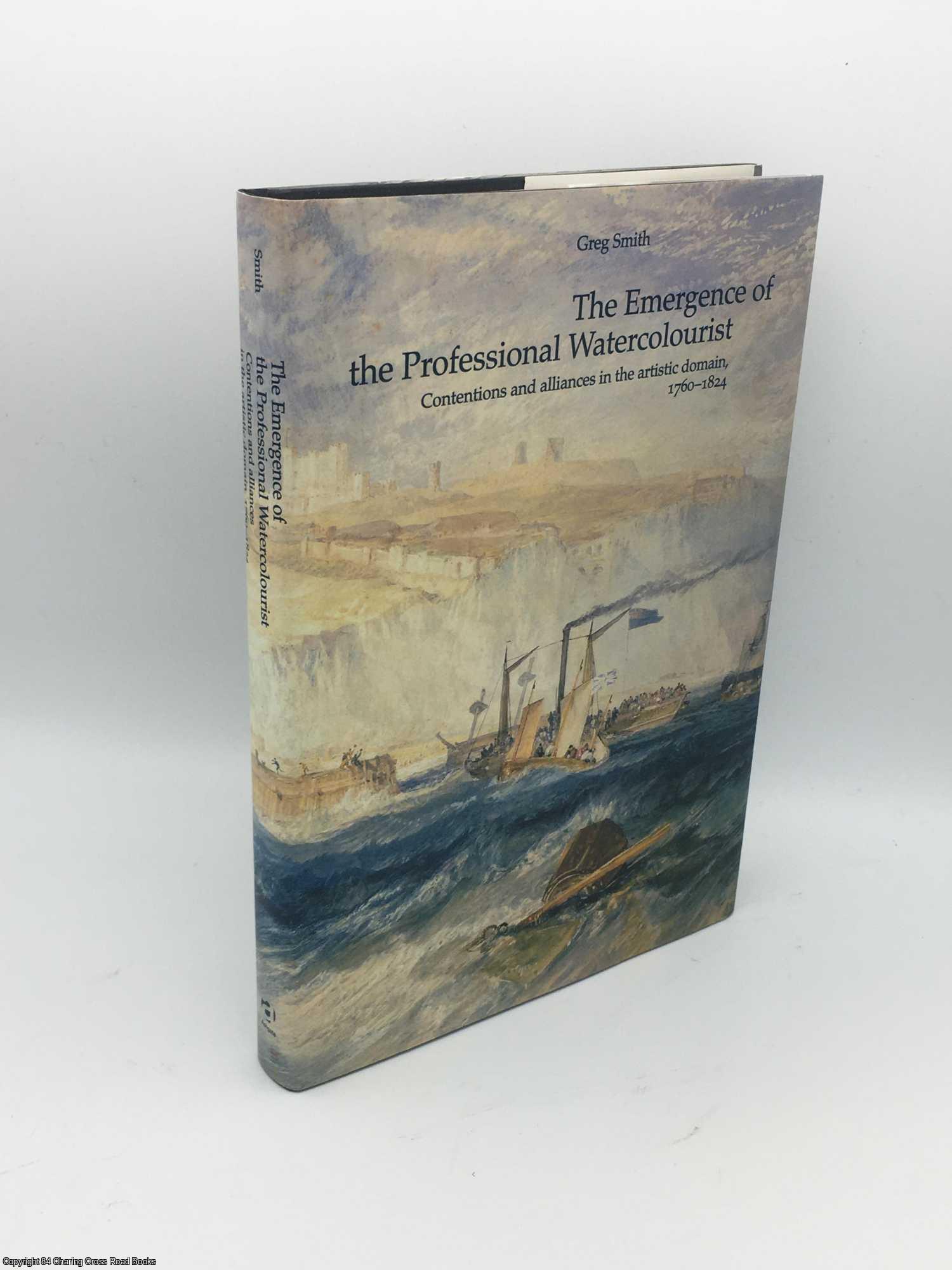 Smith, Greg - The Emergence of the Professional Watercolourist: Contentions and Alliances in the Artistic Domain, 1760-1824