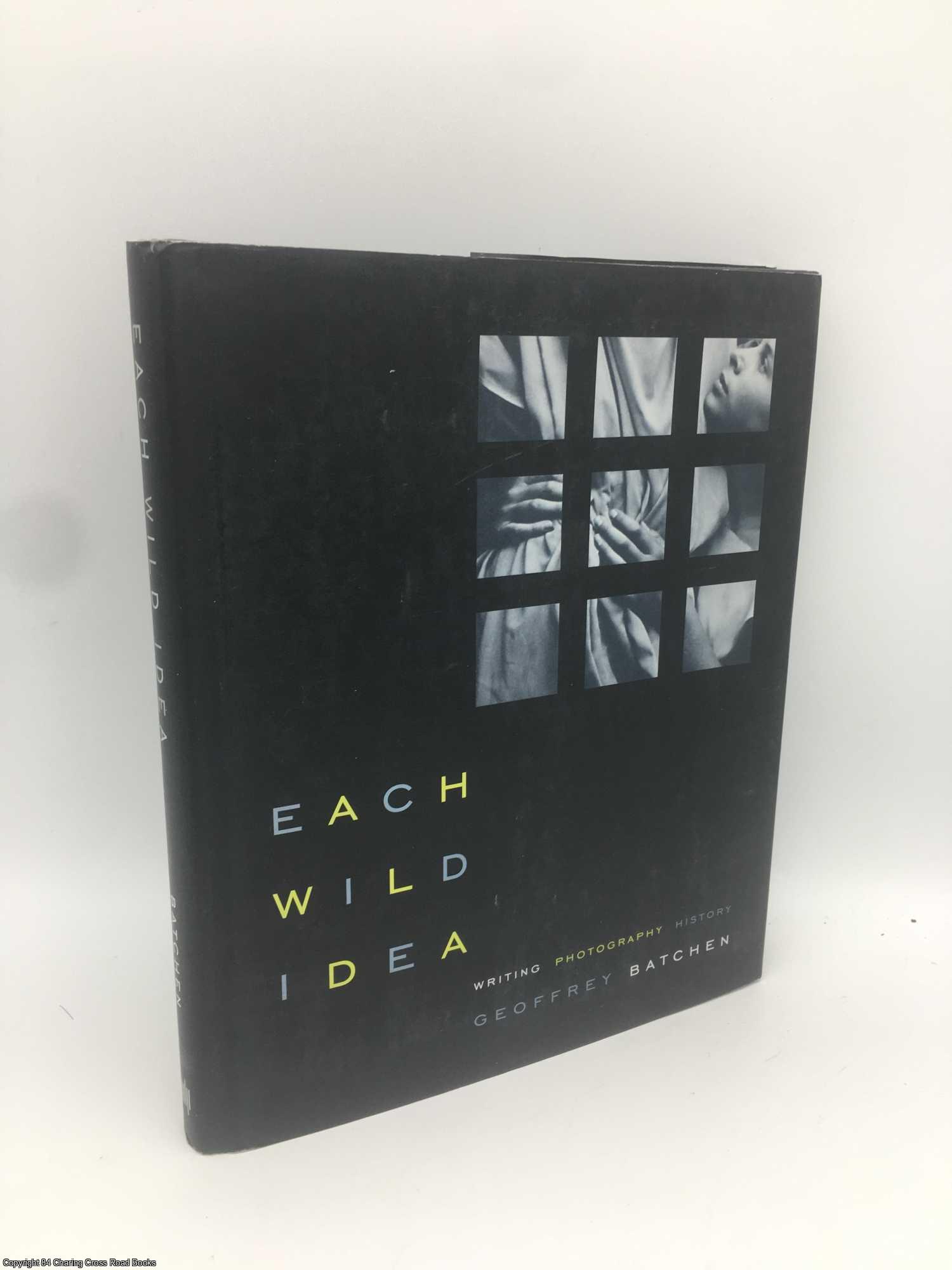 Batchen, Geoffrey - Each Wild Idea: Writing, Photography, History