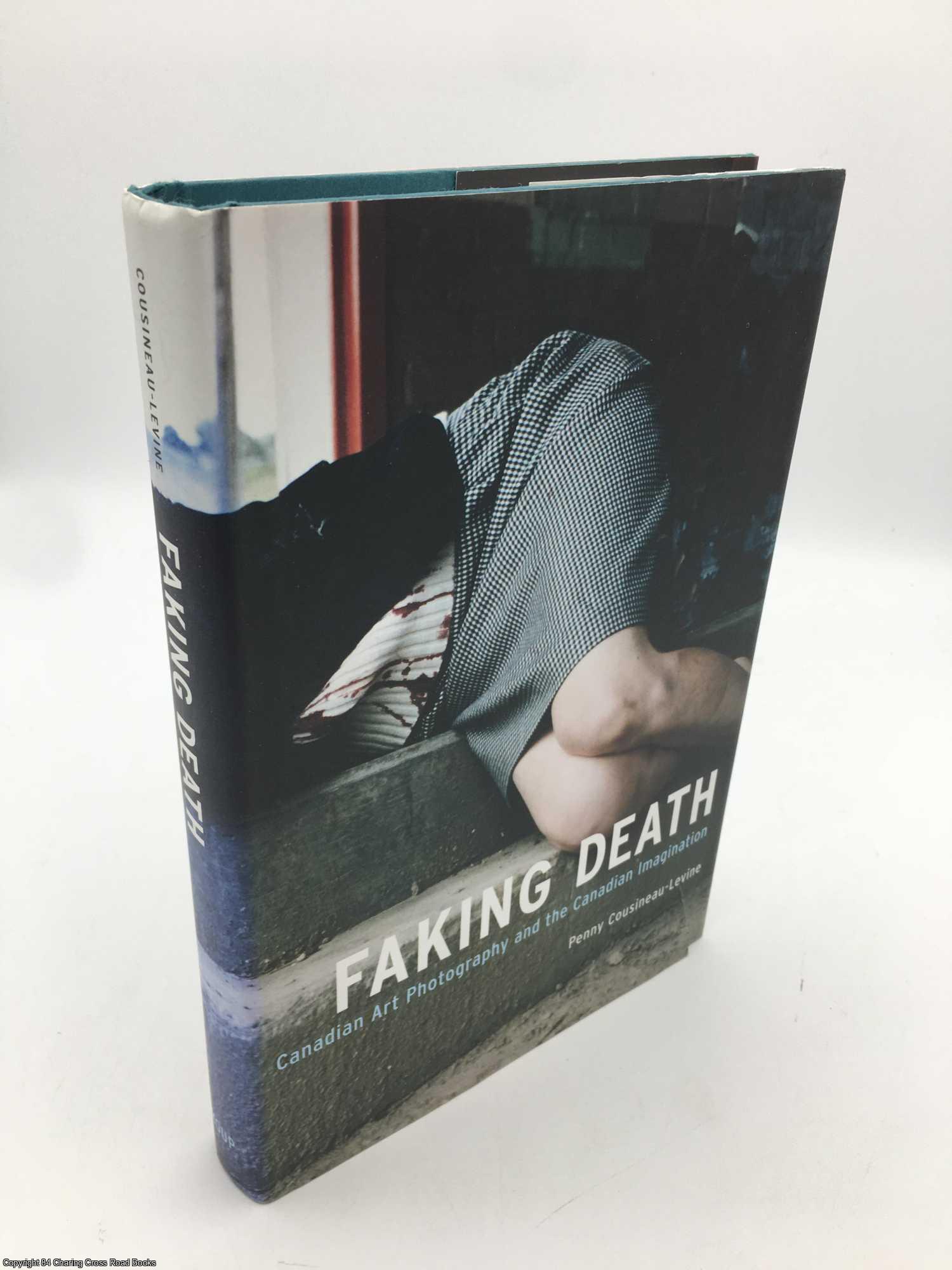 Cousineau-Levine, Penny - Faking Death: Canadian Art Photography and the Canadian Imagination