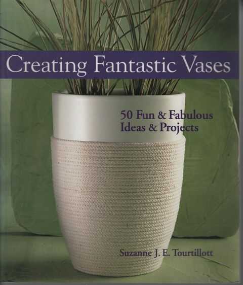 Creating Fantastic Vases: 50 Fun & Fabulous Ideas & Projects