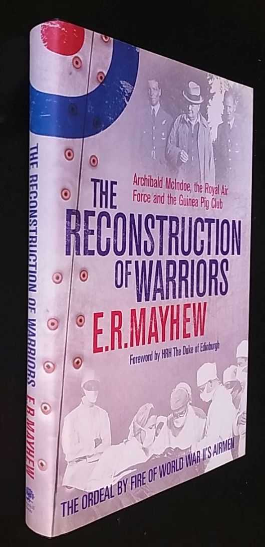 E R Mayhew - The Reconstruction of Warriors: Archibald McIndoe, the Royal Air Force and the Guinea Pig Club