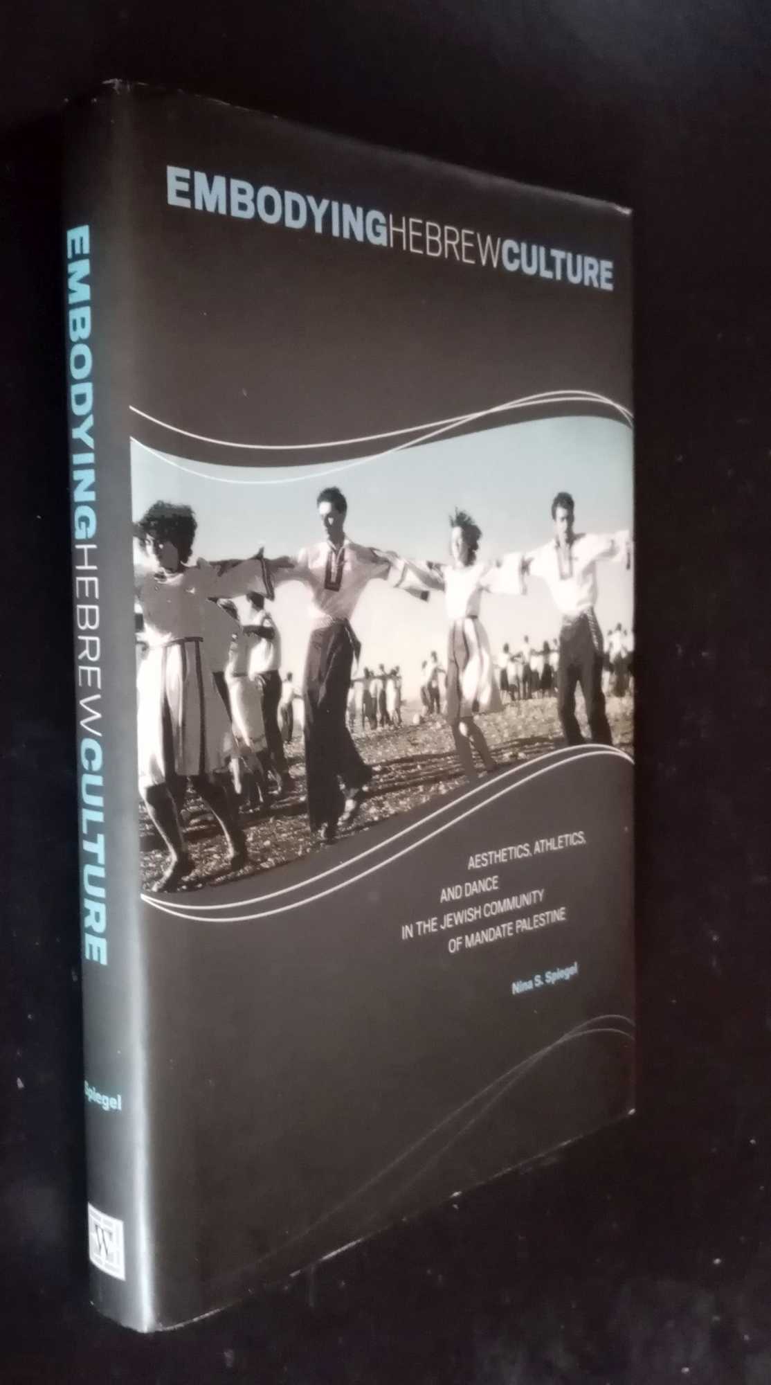 Nina S Spiegel - Embodying Hebrew Culture: Aesthetics, Athletics and Dance in the Jewish Community of Mandate Palestine