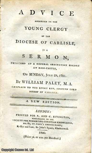 WILLIAM PALEY, M. A. CHAPLAIN TO THE RIGHT REV. EDMUND LORD BISHOP OF CARLISLE. - Advice addressed to the Young Clergy of the Diocese of Carlisle, in a Sermon, Preached at a General Ordination Holden at Rose-Castle, on Sunday, July 29, 1781.