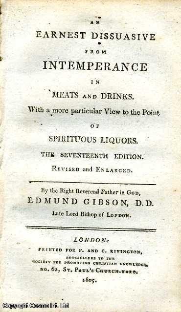Edmund Gibson, D.D. Late Lord Bishop of London. - An Earnest Dissuasive from Intemperance in Meats and Drinks. With a more particular View to the Point of Spiritual Liquors. Published by Society for Promoting Christian Knowledge. Rivington, No. 62, St Paul's Church-Yard, London. Seventeenth Edition. Revised and Enlarged. 1805. 1805.