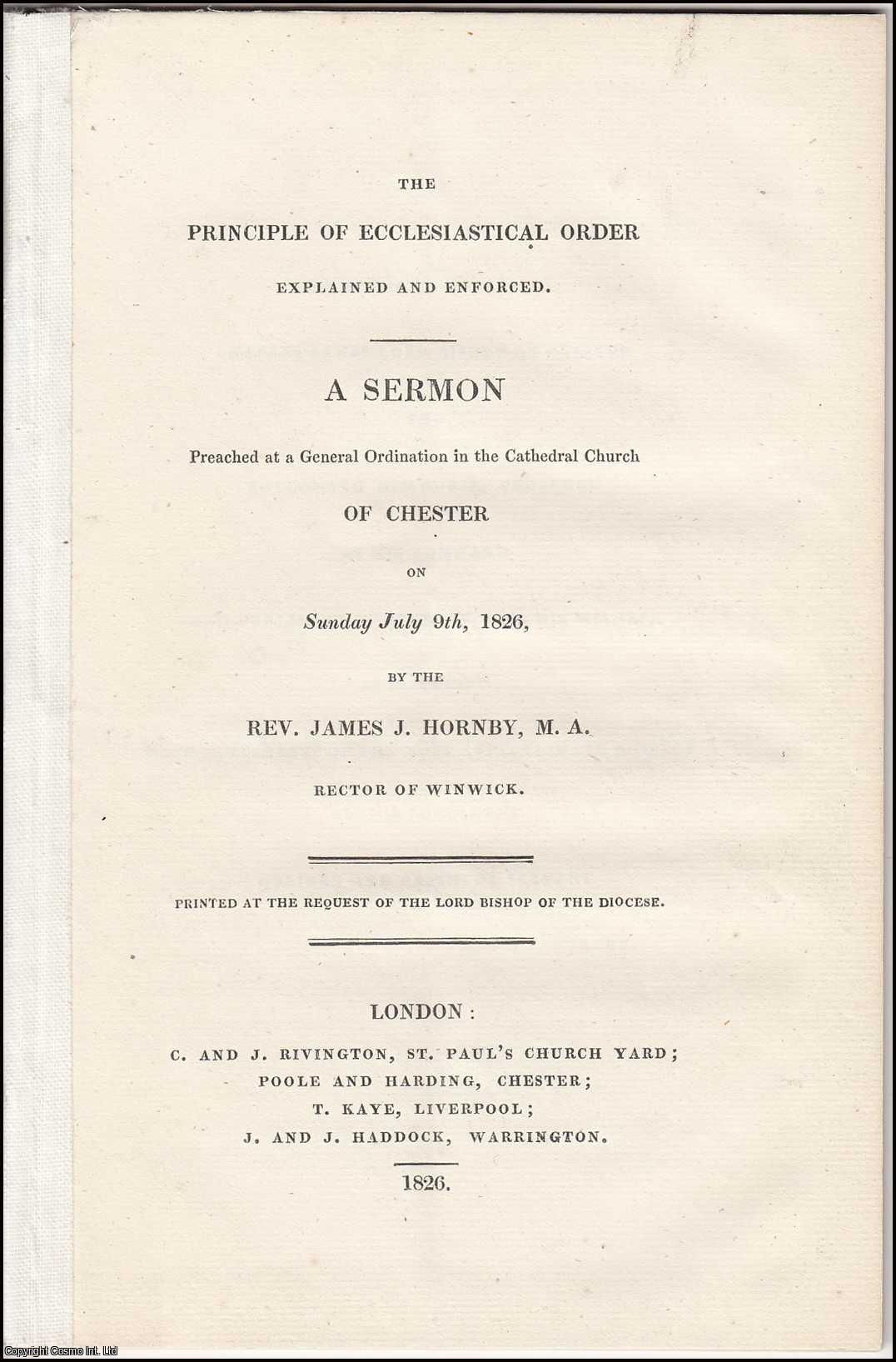 REV. JAMES J. HORNBY M.A., RECTOR OF WINWICK. - [1826] The Principle of Ecclesiastical Order Explained and Enforced. A Sermon Preached at a General Ordination in the Cathedral Church of Chester on Sunday July 9th, 1826.