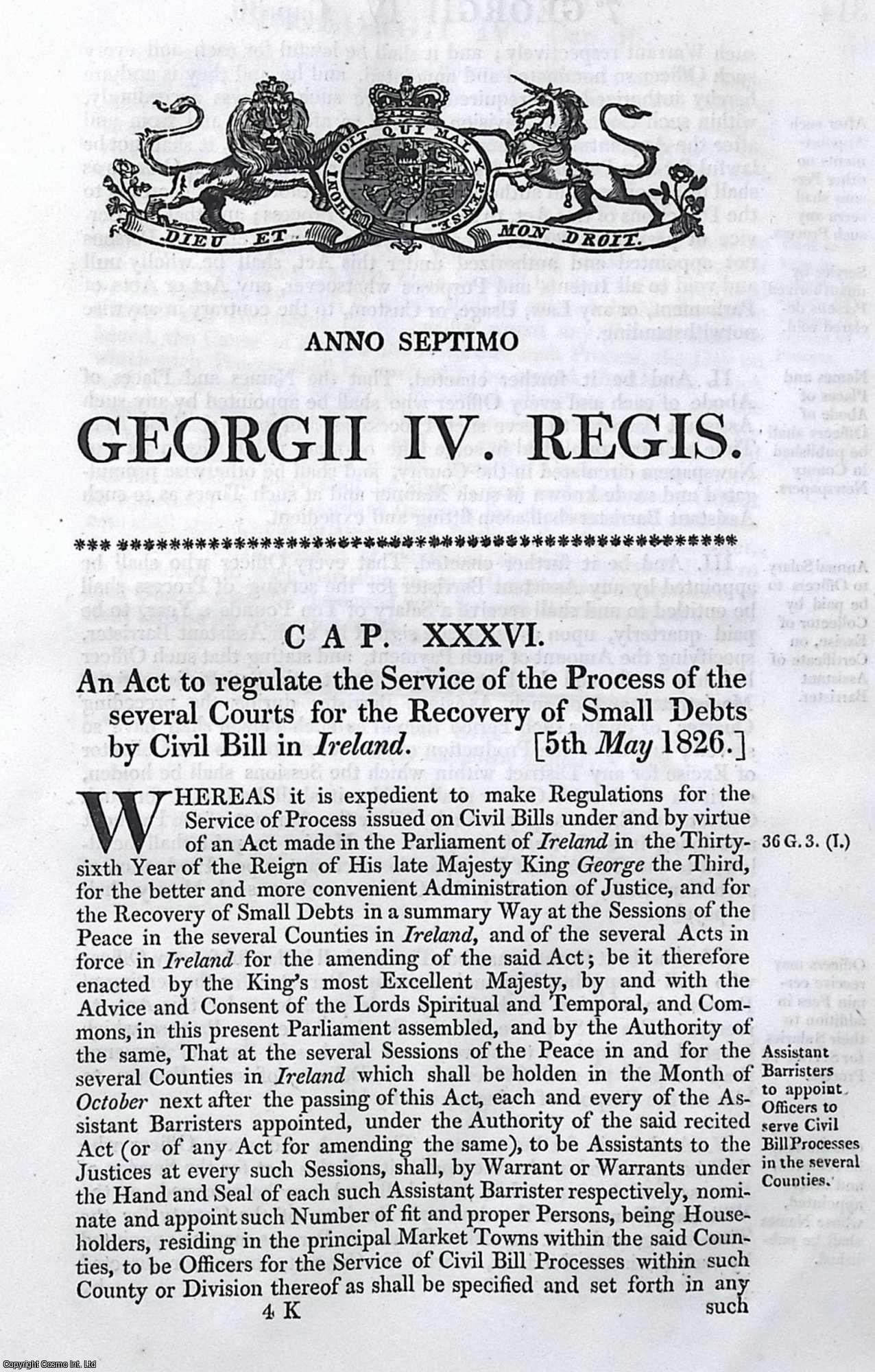 King George IV - Civil Bill Courts (Ireland) Act 1826 c. 36. An Act to regulate the Service of the Process of the several Courts for the Recovery of Small Debts by Civil Bill in Ireland.