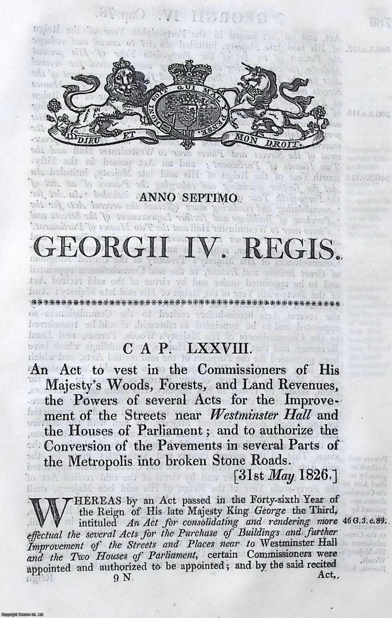King George IV - Houses of Parliament Act 1826 c. 78. An Act to vest in the Commissioners of His Majesty's Woods, Forests, and Land Revenues, the Powers of several Acts for the Improvement of the Streets near Westminster Hall and the Houses of Parliament ; and to authorize the Conversion of the Pavements in several Parts of the Metropolis into broken Stone Roads.